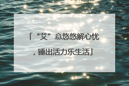 “艾”意悠悠解心忧，锤出活力乐生活