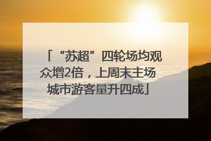 “苏超”四轮场均观众增2倍，上周末主场城市游客量升四成