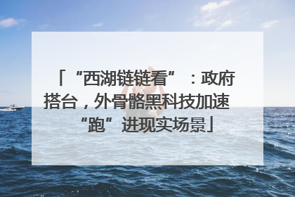 “西湖链链看”：政府搭台，外骨骼黑科技加速“跑”进现实场景