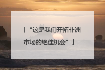 “这是我们开拓非洲市场的绝佳机会”