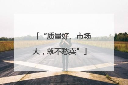 “质量好、市场大，就不愁卖”