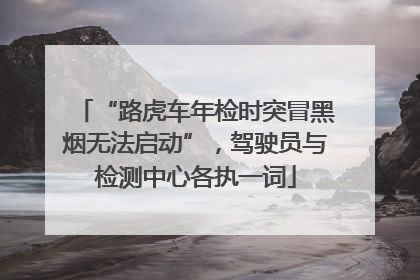 “路虎车年检时突冒黑烟无法启动”，驾驶员与检测中心各执一词