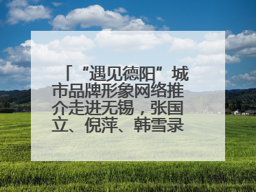 “遇见德阳”城市品牌形象网络推介走进无锡，张国立、倪萍、韩雪录视频助阵