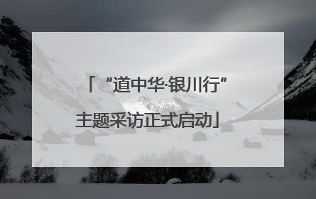 “道中华·银川行”主题采访正式启动