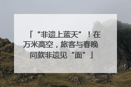 “非遗上蓝天”！在万米高空，旅客与春晚同款非遗见“面”