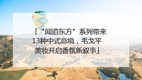 “闻道东方”系列带来13种中式意境，毛戈平美妆开启香氛新叙事