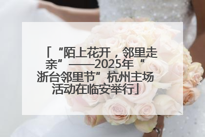 “陌上花开，邻里走亲”——2025年“浙台邻里节”杭州主场活动在临安举行