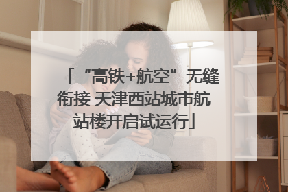 “高铁+航空”无缝衔接 天津西站城市航站楼开启试运行