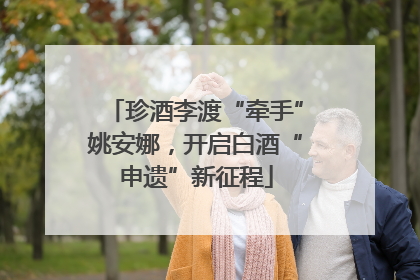 珍酒李渡“牵手”姚安娜，开启白酒“申遗”新征程