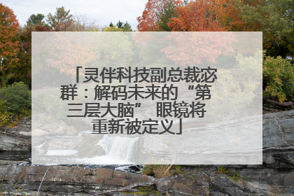 灵伴科技副总裁宓群：解码未来的“第三层大脑” 眼镜将重新被定义