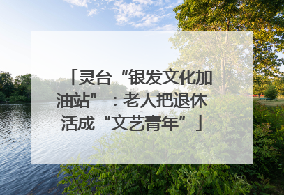 灵台“银发文化加油站”：老人把退休活成“文艺青年”