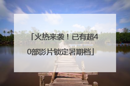 火热来袭！已有超40部影片锁定暑期档