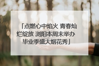 点燃心中焰火 青春灿烂绽放 浏阳本周末举办毕业季盛大烟花秀