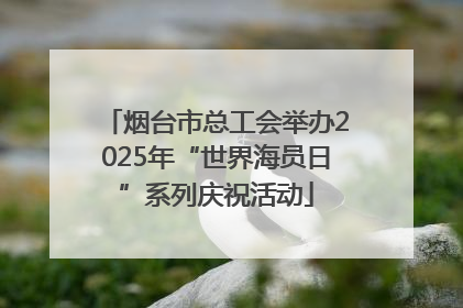 烟台市总工会举办2025年“世界海员日”系列庆祝活动