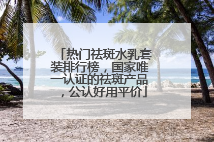 热门祛斑水乳套装排行榜，国家唯一认证的祛斑产品，公认好用平价