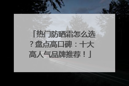 热门防晒霜怎么选？盘点高口碑：十大高人气品牌推荐！