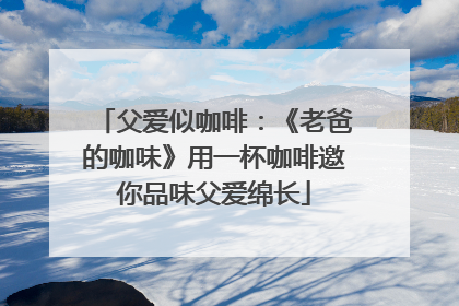 父爱似咖啡：《老爸的咖味》用一杯咖啡邀你品味父爱绵长