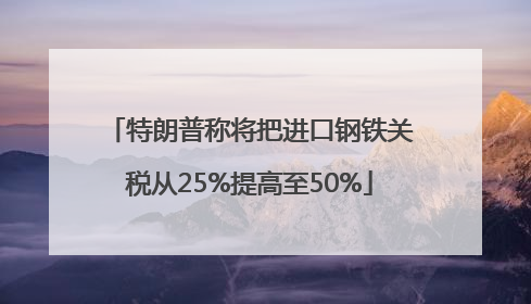 特朗普称将把进口钢铁关税从25%提高至50%