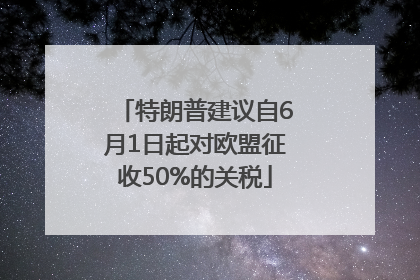 特朗普建议自6月1日起对欧盟征收50%的关税