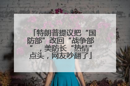 特朗普提议把“国防部”改回“战争部”，美防长“热情”点头，网友吵翻了