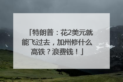 特朗普：花2美元就能飞过去，加州修什么高铁？浪费钱！