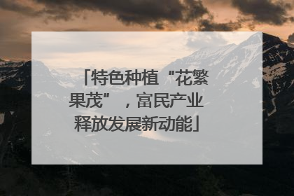 特色种植“花繁果茂”，富民产业释放发展新动能