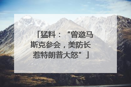 猛料：“曾邀马斯克参会，美防长惹特朗普大怒”