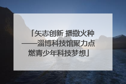 矢志创新 播撒火种——淄博科技馆聚力点燃青少年科技梦想