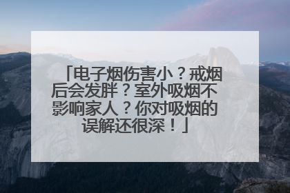 电子烟伤害小？戒烟后会发胖？室外吸烟不影响家人？你对吸烟的误解还很深！