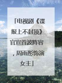 电视剧《谍报上不封顶》官宣首波阵容，周雨彤饰演女主