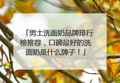 男士洗面奶品牌排行榜推荐，口碑最好的洗面奶是什么牌子！