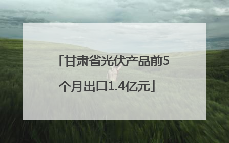 甘肃省光伏产品前5个月出口1.4亿元
