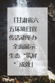 甘肃省六五环境日宣传活动举办 全面展示生态“筑屏”成效