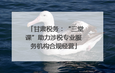 甘肃税务：“三堂课”助力涉税专业服务机构合规经营