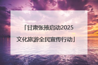 甘肃张掖启动2025文化旅游全民宣传行动