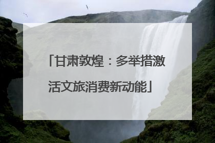 甘肃敦煌：多举措激活文旅消费新动能