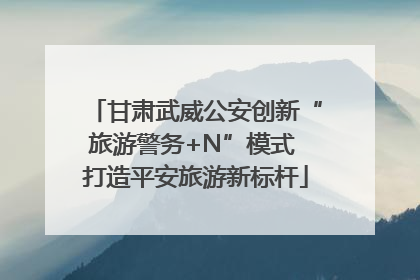 甘肃武威公安创新“旅游警务+N”模式 打造平安旅游新标杆