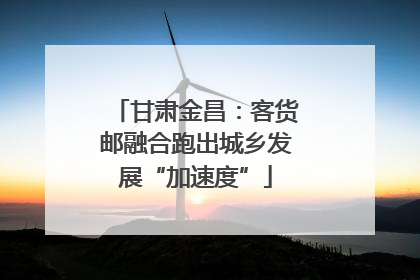 甘肃金昌：客货邮融合跑出城乡发展“加速度”