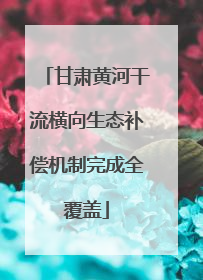 甘肃黄河干流横向生态补偿机制完成全覆盖