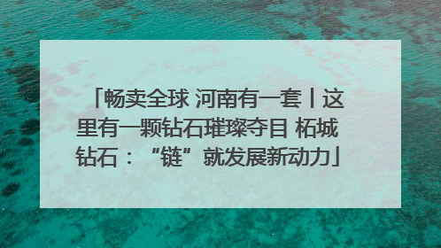 畅卖全球 河南有一套丨这里有一颗钻石璀璨夺目 柘城钻石：“链”就发展新动力