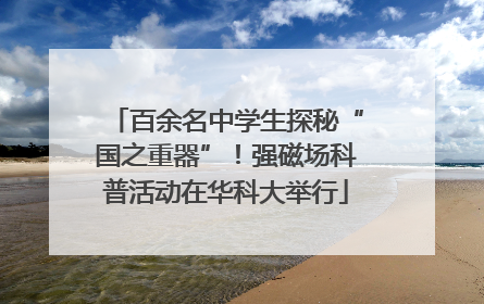 百余名中学生探秘“国之重器”！强磁场科普活动在华科大举行