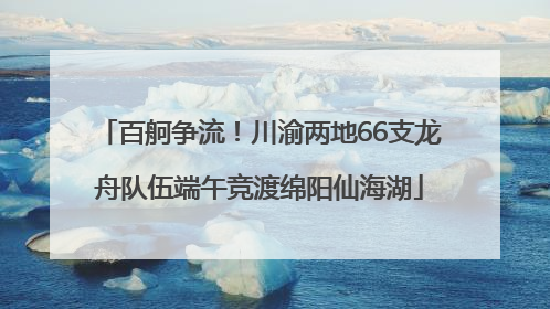 百舸争流！川渝两地66支龙舟队伍端午竞渡绵阳仙海湖