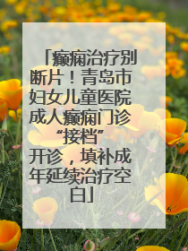 癫痫治疗别断片！青岛市妇女儿童医院成人癫痫门诊 “接档” 开诊，填补成年延续治疗空白