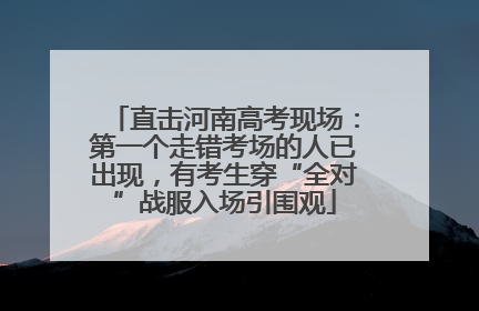 直击河南高考现场：第一个走错考场的人已出现，有考生穿“全对”战服入场引围观