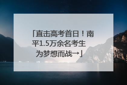 直击高考首日！南平1.5万余名考生为梦想而战→