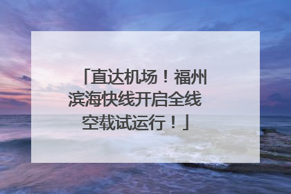 直达机场！福州滨海快线开启全线空载试运行！