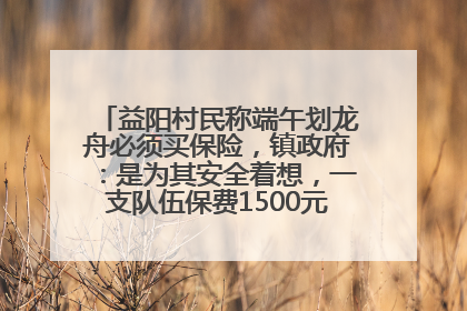 益阳村民称端午划龙舟必须买保险，镇政府：是为其安全着想，一支队伍保费1500元到2500元