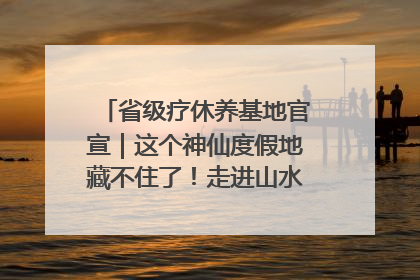 省级疗休养基地官宣｜这个神仙度假地藏不住了！走进山水秘境 开启一场野奢度假之旅！