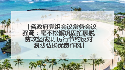 省政府党组会议常务会议强调：毫不松懈巩固拓展脱贫攻坚成果 厉行节约反对浪费弘扬优良作风