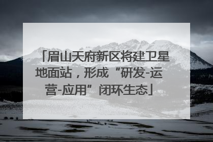 眉山天府新区将建卫星地面站，形成“研发-运营-应用”闭环生态